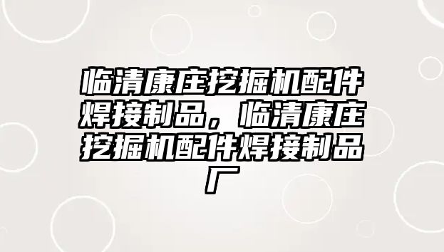 臨清康莊挖掘機(jī)配件焊接制品，臨清康莊挖掘機(jī)配件焊接制品廠