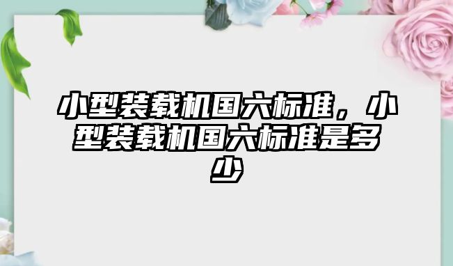 小型裝載機國六標準，小型裝載機國六標準是多少