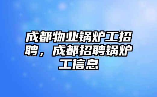 成都物業(yè)鍋爐工招聘，成都招聘鍋爐工信息