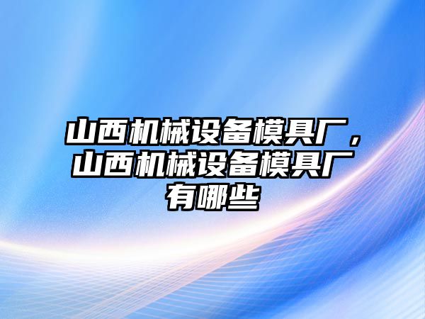 山西機(jī)械設(shè)備模具廠，山西機(jī)械設(shè)備模具廠有哪些