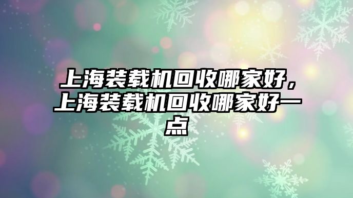 上海裝載機(jī)回收哪家好，上海裝載機(jī)回收哪家好一點(diǎn)