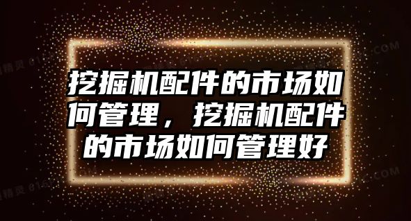 挖掘機(jī)配件的市場(chǎng)如何管理，挖掘機(jī)配件的市場(chǎng)如何管理好