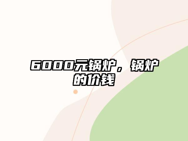 6000元鍋爐，鍋爐的價(jià)錢