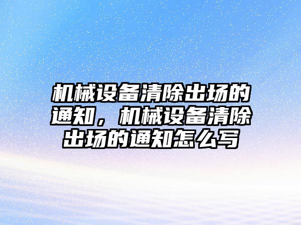 機(jī)械設(shè)備清除出場(chǎng)的通知，機(jī)械設(shè)備清除出場(chǎng)的通知怎么寫