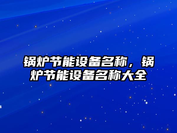 鍋爐節(jié)能設(shè)備名稱，鍋爐節(jié)能設(shè)備名稱大全