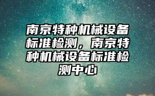 南京特種機械設備標準檢測，南京特種機械設備標準檢測中心