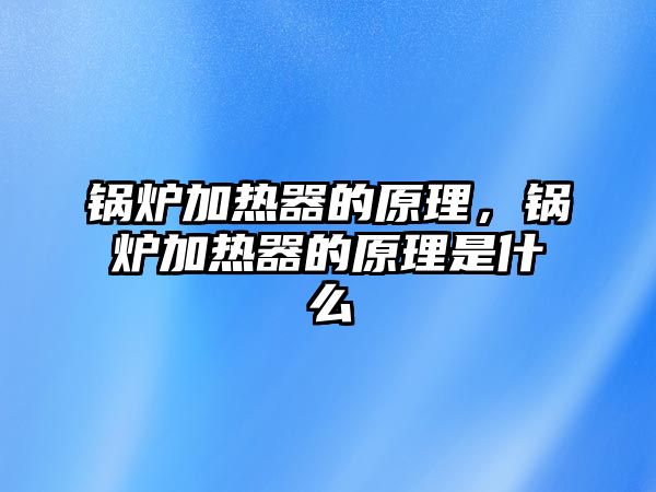 鍋爐加熱器的原理，鍋爐加熱器的原理是什么