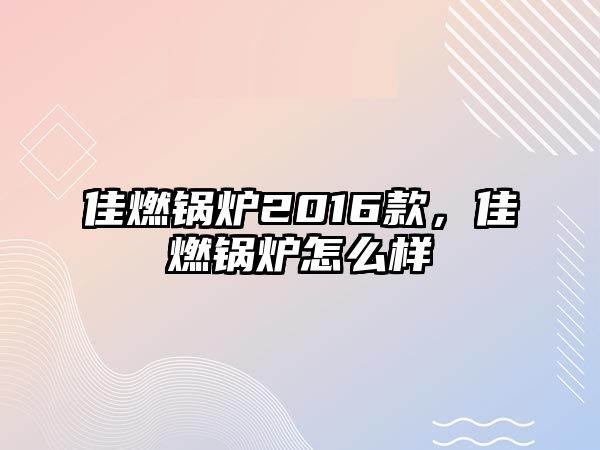 佳燃鍋爐2016款，佳燃鍋爐怎么樣