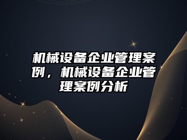 機械設(shè)備企業(yè)管理案例，機械設(shè)備企業(yè)管理案例分析