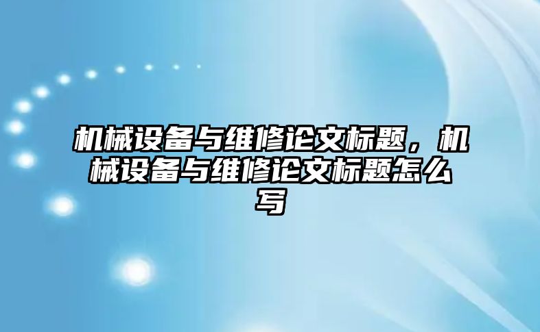 機械設備與維修論文標題，機械設備與維修論文標題怎么寫