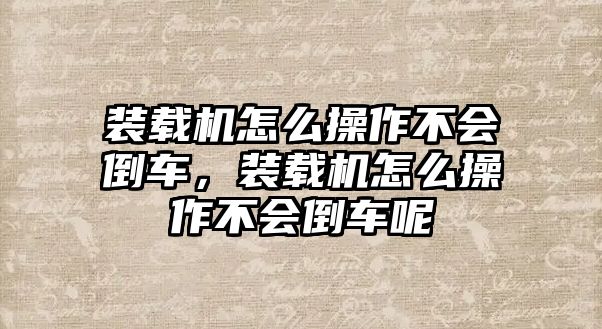 裝載機怎么操作不會倒車，裝載機怎么操作不會倒車呢