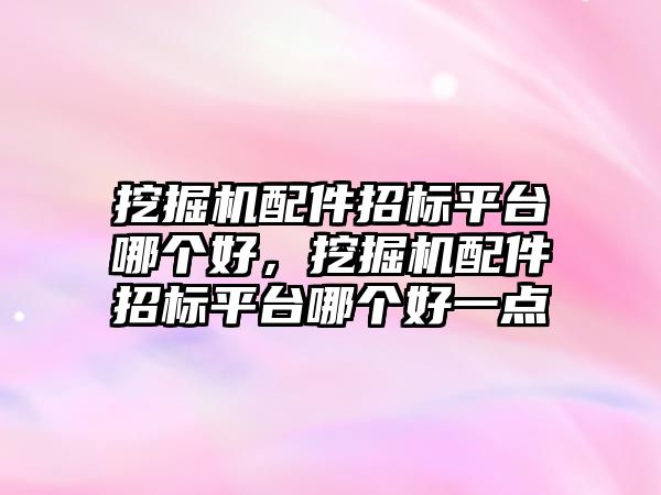 挖掘機配件招標平臺哪個好，挖掘機配件招標平臺哪個好一點