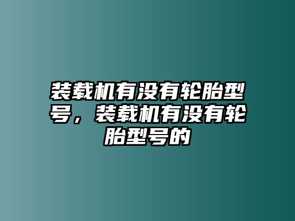 裝載機(jī)有沒有輪胎型號，裝載機(jī)有沒有輪胎型號的