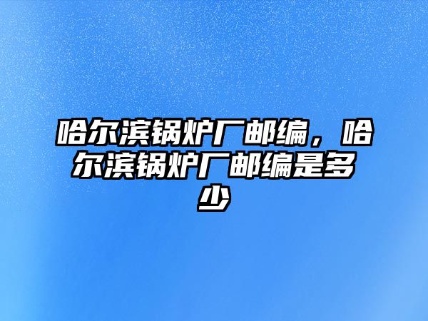 哈爾濱鍋爐廠郵編，哈爾濱鍋爐廠郵編是多少