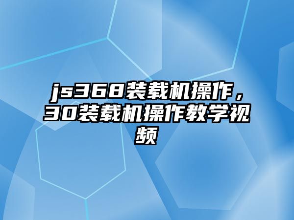 js368裝載機(jī)操作，30裝載機(jī)操作教學(xué)視頻