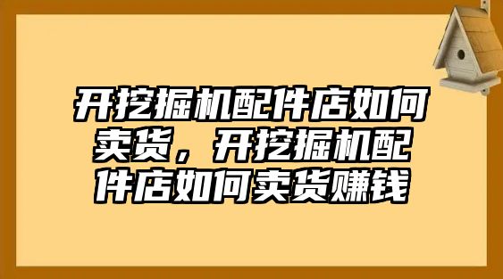 開挖掘機(jī)配件店如何賣貨，開挖掘機(jī)配件店如何賣貨賺錢