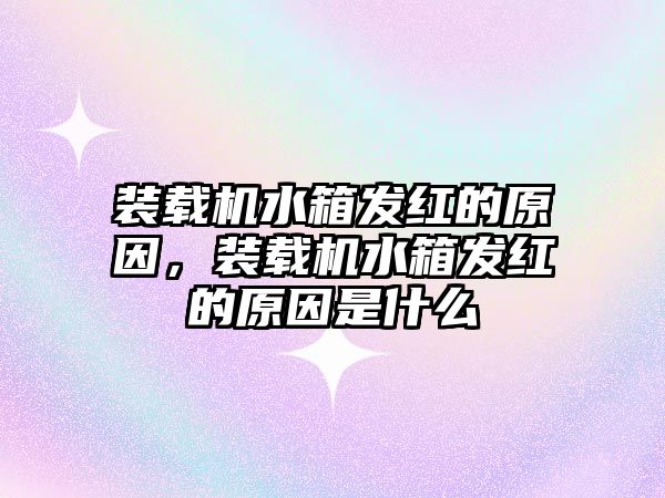 裝載機水箱發(fā)紅的原因，裝載機水箱發(fā)紅的原因是什么