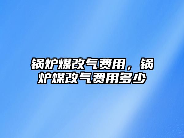 鍋爐煤改氣費(fèi)用，鍋爐煤改氣費(fèi)用多少