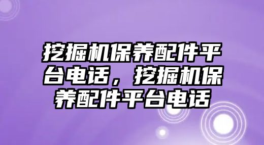 挖掘機(jī)保養(yǎng)配件平臺(tái)電話，挖掘機(jī)保養(yǎng)配件平臺(tái)電話