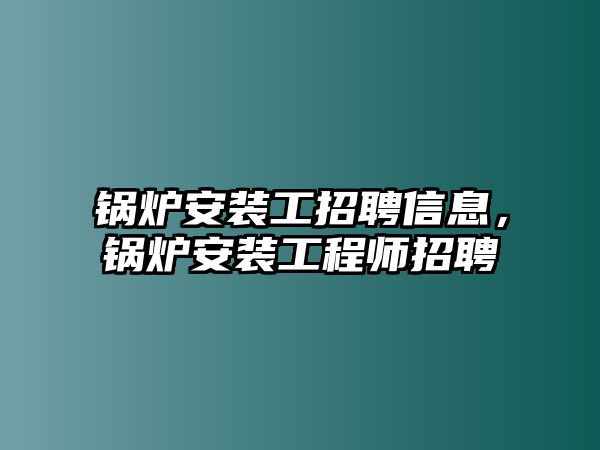 鍋爐安裝工招聘信息，鍋爐安裝工程師招聘