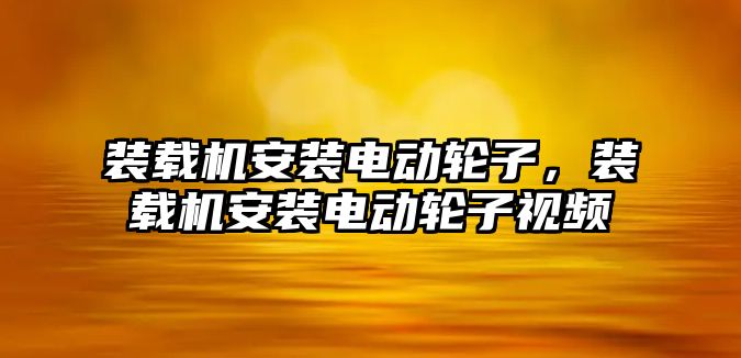 裝載機安裝電動輪子，裝載機安裝電動輪子視頻