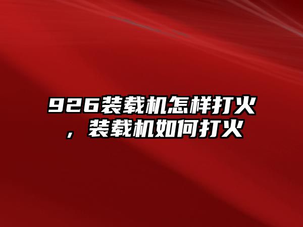 926裝載機(jī)怎樣打火，裝載機(jī)如何打火