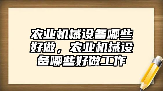 農(nóng)業(yè)機(jī)械設(shè)備哪些好做，農(nóng)業(yè)機(jī)械設(shè)備哪些好做工作