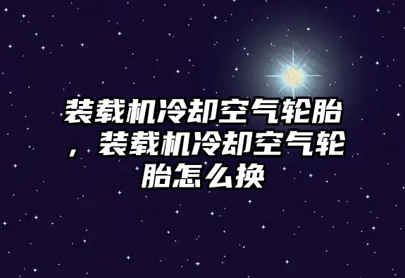 裝載機(jī)冷卻空氣輪胎，裝載機(jī)冷卻空氣輪胎怎么換