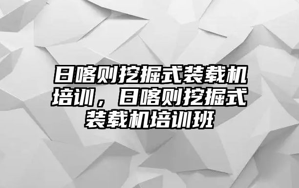 日喀則挖掘式裝載機培訓(xùn)，日喀則挖掘式裝載機培訓(xùn)班