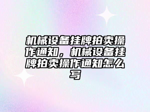 機械設備掛牌拍賣操作通知，機械設備掛牌拍賣操作通知怎么寫