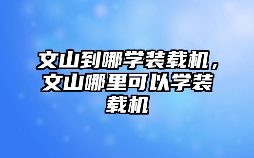 文山到哪學裝載機，文山哪里可以學裝載機