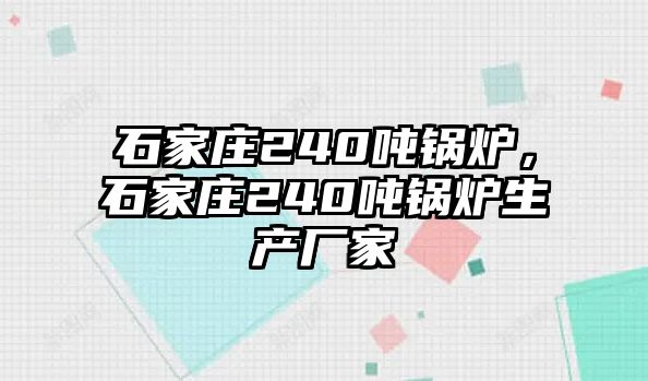 石家莊240噸鍋爐，石家莊240噸鍋爐生產(chǎn)廠家