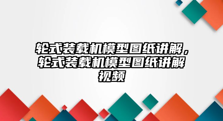 輪式裝載機模型圖紙講解，輪式裝載機模型圖紙講解視頻