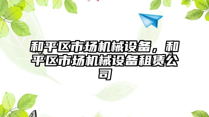 和平區(qū)市場機械設(shè)備，和平區(qū)市場機械設(shè)備租賃公司