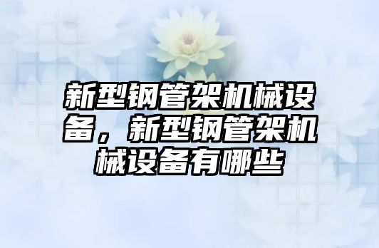 新型鋼管架機械設(shè)備，新型鋼管架機械設(shè)備有哪些