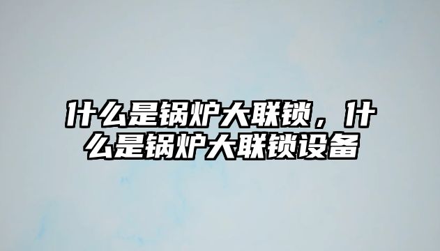 什么是鍋爐大聯(lián)鎖，什么是鍋爐大聯(lián)鎖設(shè)備