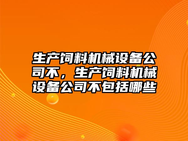 生產飼料機械設備公司不，生產飼料機械設備公司不包括哪些