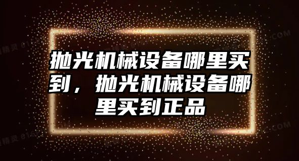 拋光機(jī)械設(shè)備哪里買到，拋光機(jī)械設(shè)備哪里買到正品