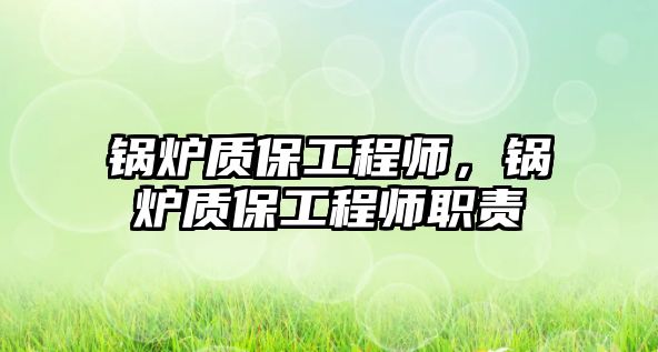 鍋爐質(zhì)保工程師，鍋爐質(zhì)保工程師職責(zé)