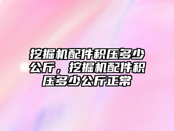 挖掘機配件積壓多少公斤，挖掘機配件積壓多少公斤正常