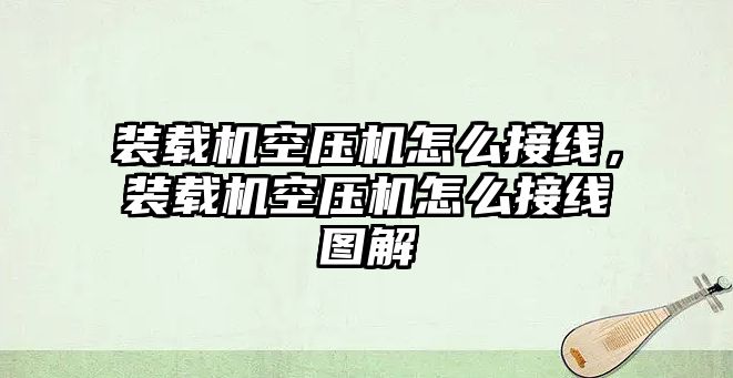 裝載機(jī)空壓機(jī)怎么接線，裝載機(jī)空壓機(jī)怎么接線圖解