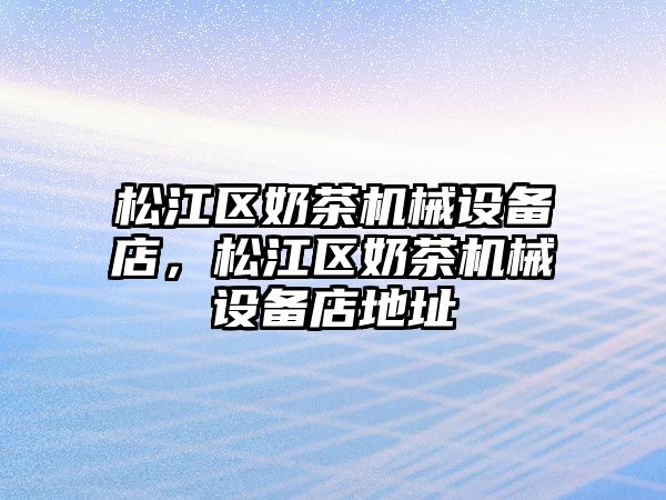 松江區(qū)奶茶機(jī)械設(shè)備店，松江區(qū)奶茶機(jī)械設(shè)備店地址