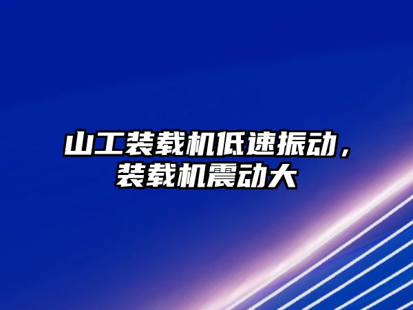 山工裝載機低速振動，裝載機震動大