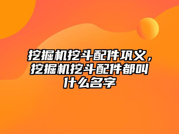 挖掘機挖斗配件鞏義，挖掘機挖斗配件都叫什么名字