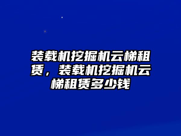 裝載機挖掘機云梯租賃，裝載機挖掘機云梯租賃多少錢