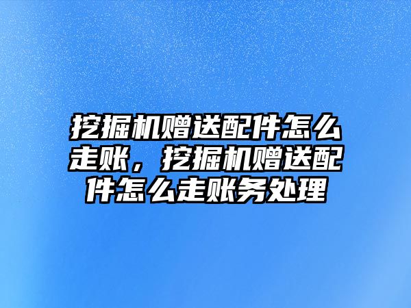 挖掘機贈送配件怎么走賬，挖掘機贈送配件怎么走賬務(wù)處理