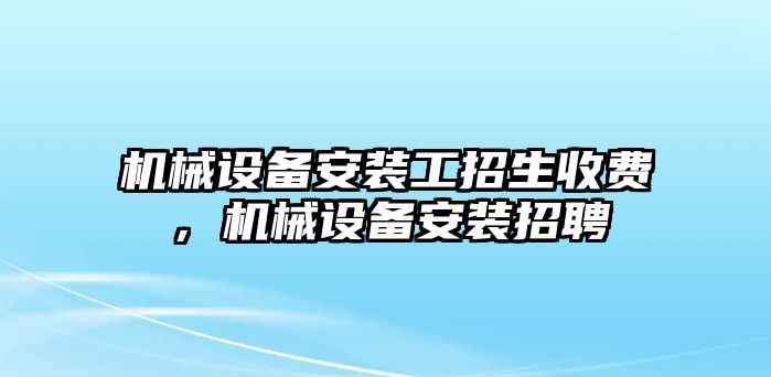 機(jī)械設(shè)備安裝工招生收費(fèi)，機(jī)械設(shè)備安裝招聘