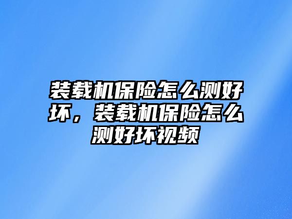 裝載機(jī)保險(xiǎn)怎么測好壞，裝載機(jī)保險(xiǎn)怎么測好壞視頻