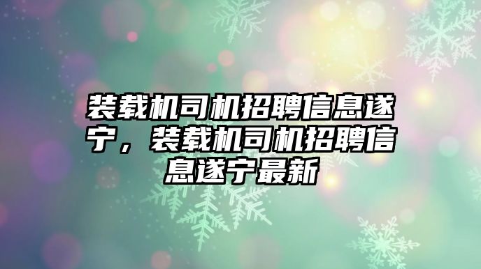 裝載機司機招聘信息遂寧，裝載機司機招聘信息遂寧最新