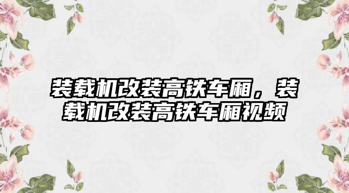 裝載機改裝高鐵車廂，裝載機改裝高鐵車廂視頻